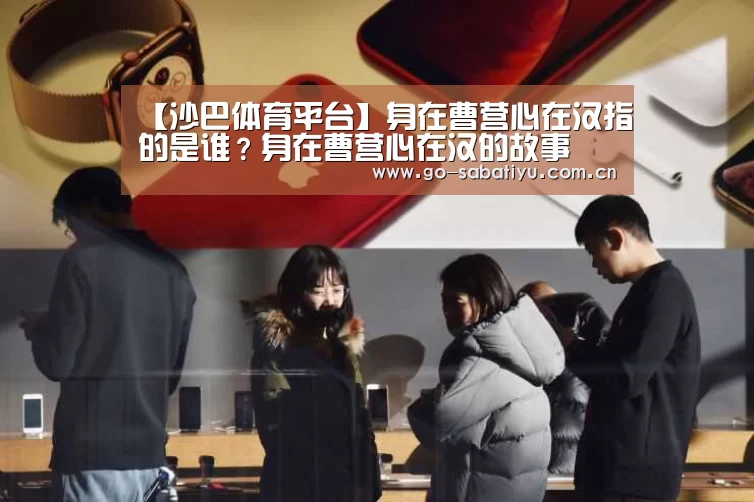 【沙巴体育平台】身在曹营心在汉指的是谁?身在曹营心在汉的故事(图1) 沙巴足球