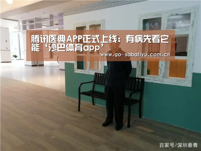 腾讯医典APP正式上线:有病先看它能‘沙巴体育app’(图1) 沙巴体育平台