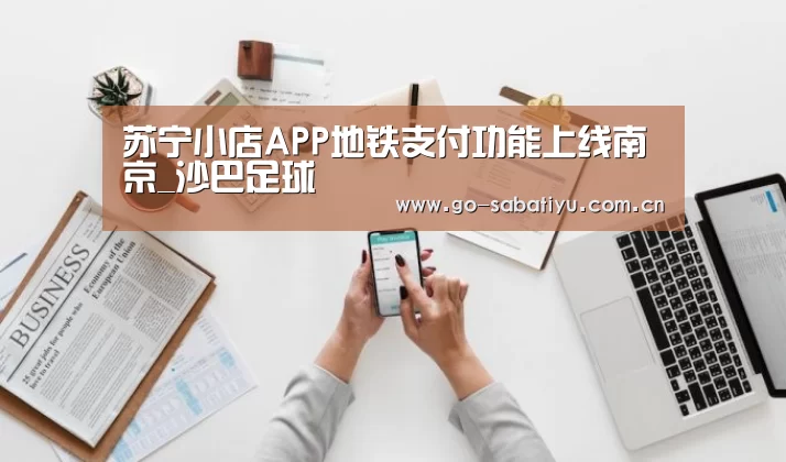 苏宁小店APP地铁支付功能上线南京_沙巴足球